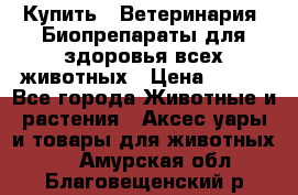 Купить : Ветеринария. Биопрепараты для здоровья всех животных › Цена ­ 100 - Все города Животные и растения » Аксесcуары и товары для животных   . Амурская обл.,Благовещенский р-н